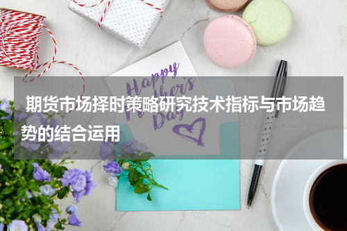  期货市场择时策略研究技术指标与市场趋势的结合运用