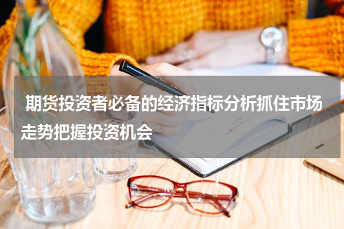 期货投资者必备的经济指标分析抓住市场走势把握投资机会