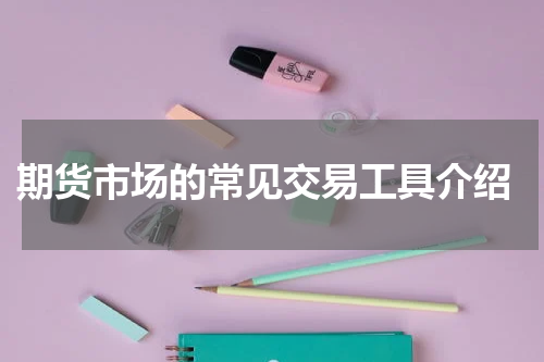  期货市场的常见交易工具介绍