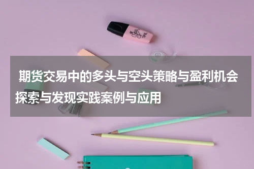  期货交易中的多头与空头策略与盈利机会探索与发现实践案例与应用
