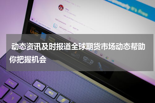  动态资讯及时报道全球期货市场动态帮助你把握机会