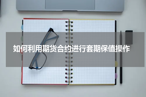  如何利用期货合约进行套期保值操作