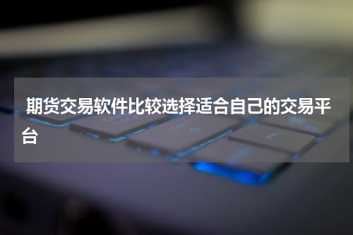  期货交易软件比较选择适合自己的交易平台