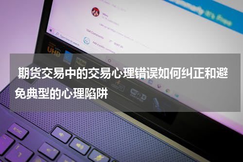  期货交易中的交易心理错误如何纠正和避免典型的心理陷阱