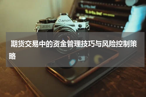 期货交易中的资金管理技巧与风险控制策略
