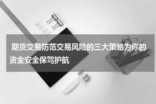  期货交易防范交易风险的三大策略为你的资金安全保驾护航