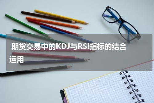  期货交易中的KDJ与RSI指标的结合运用