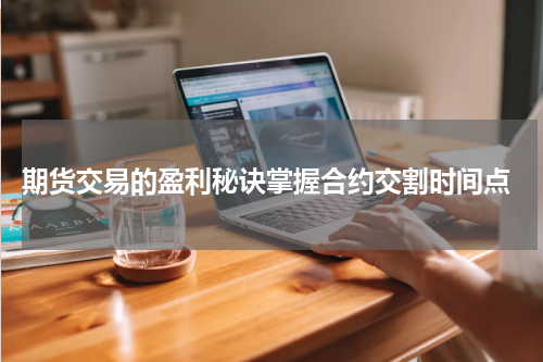  期货交易的盈利秘诀掌握合约交割时间点