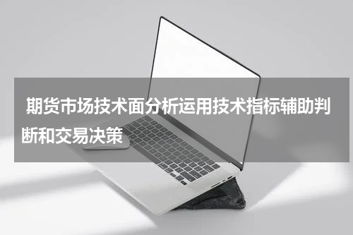  期货市场技术面分析运用技术指标辅助判断和交易决策