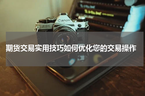  期货交易实用技巧如何优化您的交易操作
