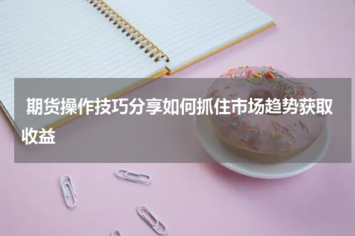  期货操作技巧分享如何抓住市场趋势获取收益
