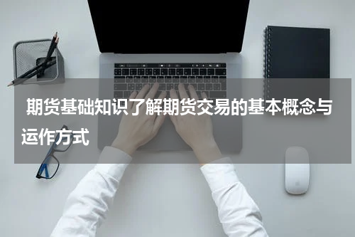  期货基础知识了解期货交易的基本概念与运作方式