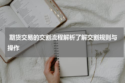  期货交易的交割流程解析了解交割规则与操作