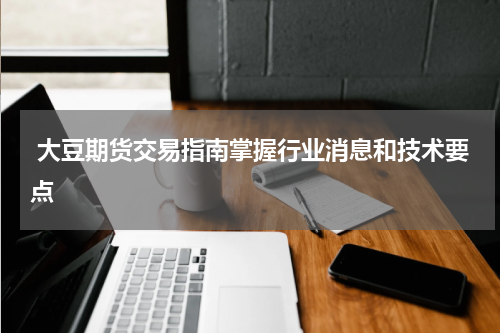  大豆期货交易指南掌握行业消息和技术要点