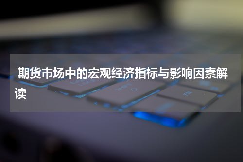  期货市场中的宏观经济指标与影响因素解读