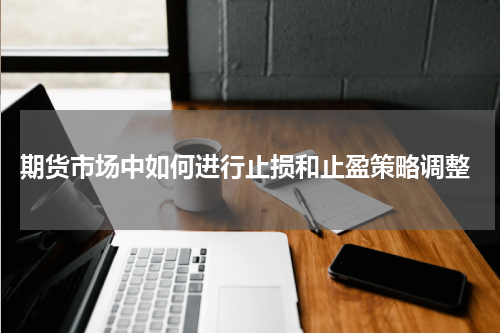  期货市场中如何进行止损和止盈策略调整