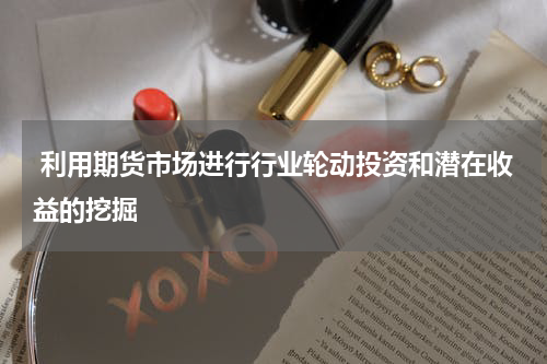  利用期货市场进行行业轮动投资和潜在收益的挖掘