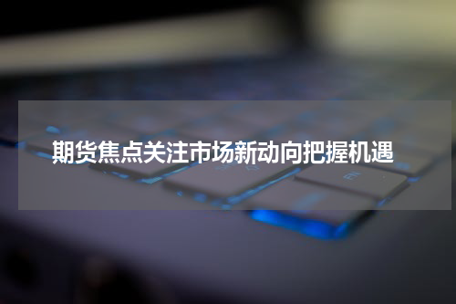  期货焦点关注市场新动向把握机遇
