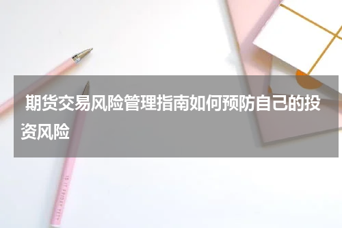  期货交易风险管理指南如何预防自己的投资风险