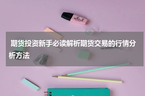  期货投资新手必读解析期货交易的行情分析方法