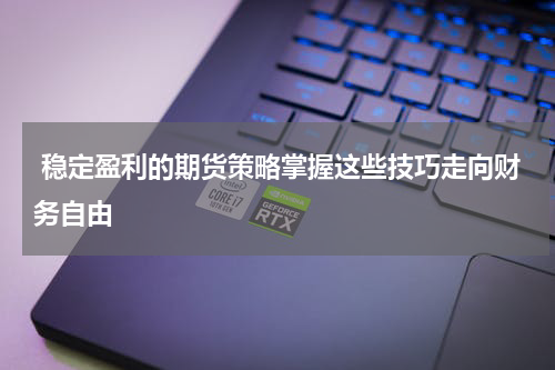  稳定盈利的期货策略掌握这些技巧走向财务自由