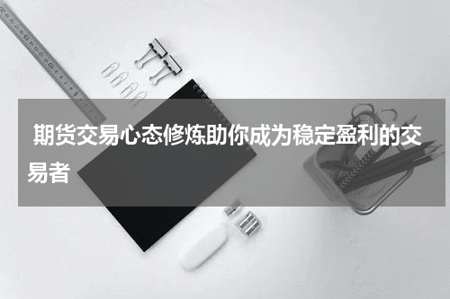  期货交易心态修炼助你成为稳定盈利的交易者
