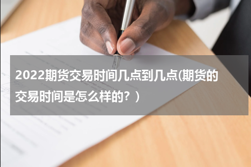 2022期货交易时间几点到几点(期货的交易时间是怎么样的？)