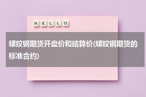 螺纹钢期货开盘价和结算价(螺纹钢期货的标准合约)