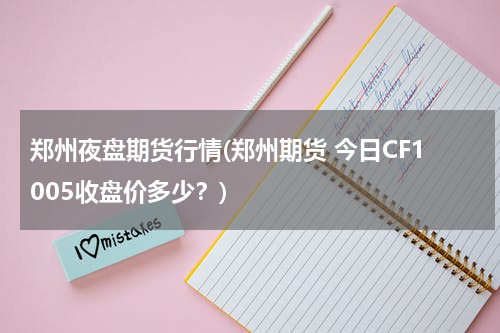 郑州夜盘期货行情(郑州期货 今日CF1005收盘价多少？)