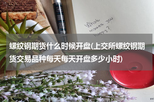 螺纹钢期货什么时候开盘(上交所螺纹钢期货交易品种每天每天开盘多少小时)