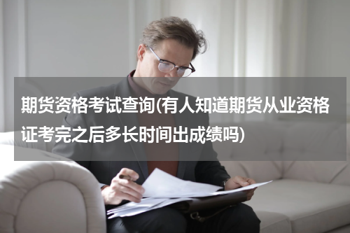 期货资格考试查询(有人知道期货从业资格证考完之后多长时间出成绩吗)