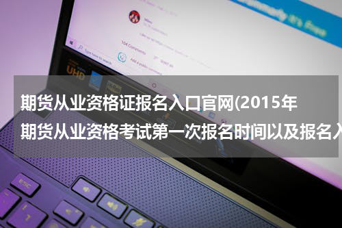 期货从业资格证报名入口官网(2015年期货从业资格考试第一次报名时间以及报名入口？)