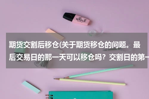 期货交割后移仓(关于期货移仓的问题。最后交易日的那一天可以移仓吗？交割日的第一天可以移仓吗？)
