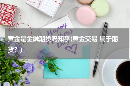 黄金是金融期货吗知乎(黄金交易 属于期货？)