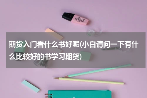 期货入门看什么书好呢(小白请问一下有什么比较好的书学习期货)