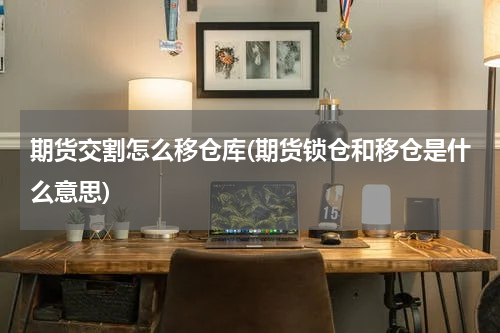 期货交割怎么移仓库(期货锁仓和移仓是什么意思)