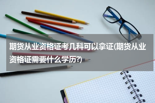 期货从业资格证考几科可以拿证(期货从业资格证需要什么学历?)