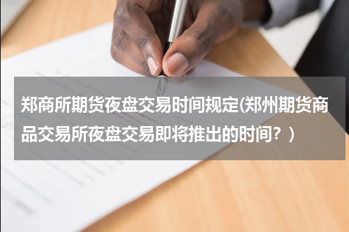 郑商所期货夜盘交易时间规定(郑州期货商品交易所夜盘交易即将推出的时间？)