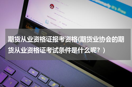 期货从业资格证报考资格(期货业协会的期货从业资格证考试条件是什么呢？)