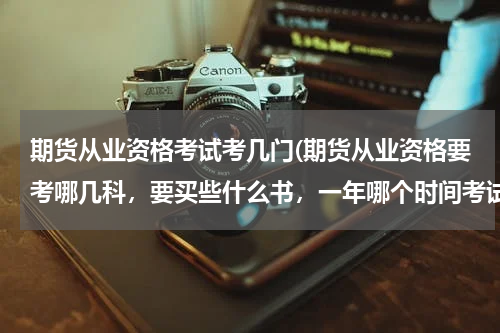 期货从业资格考试考几门(期货从业资格要考哪几科，要买些什么书，一年哪个时间考试？？)
