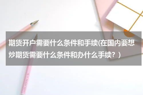 期货开户需要什么条件和手续(在国内要想炒期货需要什么条件和办什么手续？)