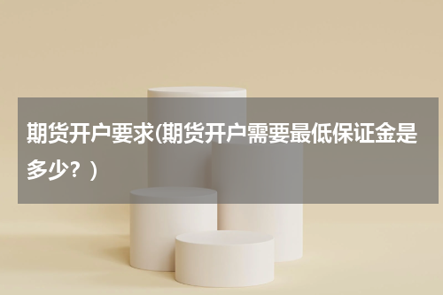 期货开户要求(期货开户需要最低保证金是多少？)