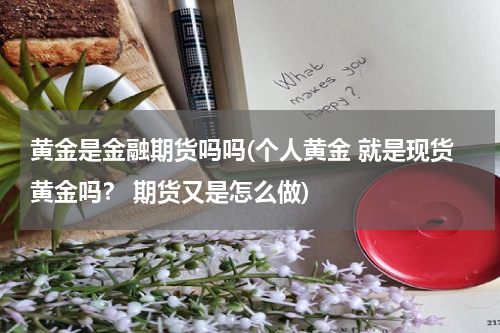 黄金是金融期货吗吗(个人黄金 就是现货黄金吗？ 期货又是怎么做)