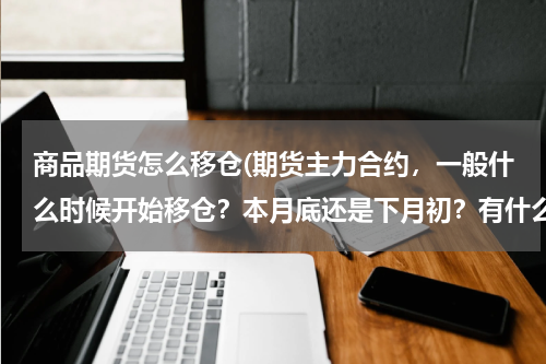 商品期货怎么移仓(期货主力合约，一般什么时候开始移仓？本月底还是下月初？有什么标志吗？)