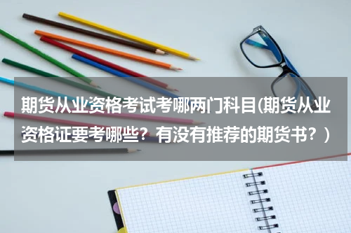 期货从业资格考试考哪两门科目(期货从业资格证要考哪些？有没有推荐的期货书？)