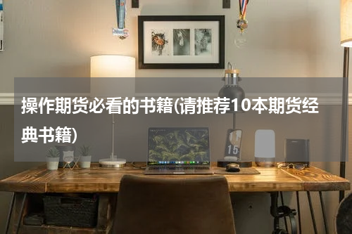 操作期货必看的书籍(请推荐10本期货经典书籍)