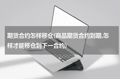 期货合约怎样移仓(商品期货合约到期,怎样才能移仓到下一合约)