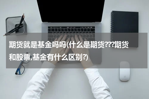 期货就是基金吗吗(什么是期货???期货和股票,基金有什么区别?)