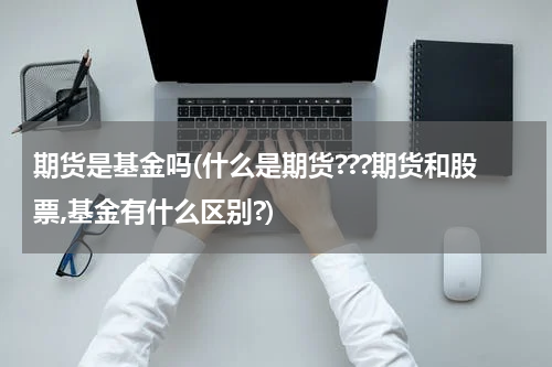 期货是基金吗(什么是期货???期货和股票,基金有什么区别?)
