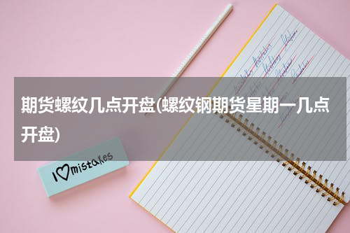 期货螺纹几点开盘(螺纹钢期货星期一几点开盘)
